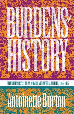 Les fardeaux de l'histoire : Féministes britanniques, femmes indiennes et culture impériale, 1865-1915 - Burdens of History: British Feminists, Indian Women, and Imperial Culture, 1865-1915