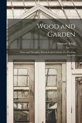 Bois et jardin ; notes et réflexions, pratiques et critiques, d'un amateur en activité - Wood and Garden; Notes and Thoughts, Practical and Critical, of a Working Amateur