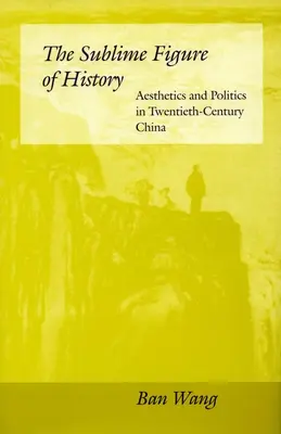 La figure sublime de l'histoire : Esthétique et politique dans la Chine du XXe siècle - The Sublime Figure of History: Aesthetics and Politics in Twentieth-Century China
