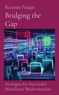 Bridging the Gap : Strategies for Successful Mainframe Modernization (Combler le fossé : stratégies pour une modernisation réussie des ordinateurs centraux) : Stratégies pour une modernisation réussie des ordinateurs centraux - Bridging the Gap: Strategies for Successful Mainframe Modernization: Strategies for Successful Mainframe Modernization