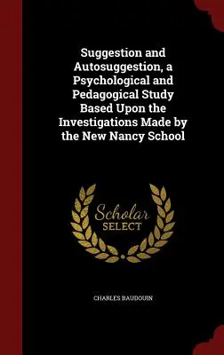 Suggestion et autosuggestion, étude psychologique et pédagogique d'après les recherches de la nouvelle école de Nancy - Suggestion and Autosuggestion, a Psychological and Pedagogical Study Based Upon the Investigations Made by the New Nancy School