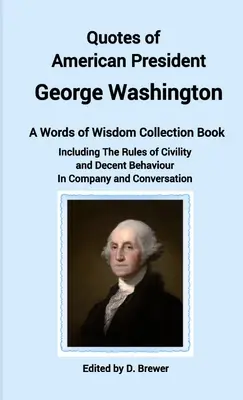 Citations du président américain George Washington, un recueil de mots de sagesse, y compris les règles de civilité et de comportement décent en société et à l'extérieur. - Quotes of American President George Washington, a Words of Wisdom Collection Book, Including The Rules of Civility and Decent Behaviour In Company and