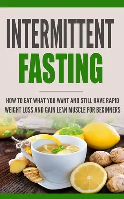 Le jeûne intermittent : Le travail de l'homme et le travail de l'homme : le travail de l'homme et le travail de l'homme : le travail de l'homme et le travail de l'homme - Intermittent Fasting: How to Eat what you want and still have rapid weight loss and gain lean muscle for beginners