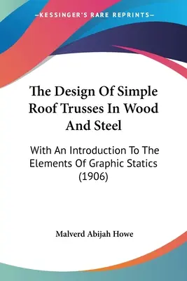 La conception de fermes de toit simples en bois et en acier : Avec une introduction aux éléments de la statique graphique (1906) - The Design Of Simple Roof Trusses In Wood And Steel: With An Introduction To The Elements Of Graphic Statics (1906)