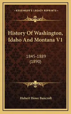 Histoire de Washington, de l'Idaho et du Montana V1 : 1845-1889 (1890) - History Of Washington, Idaho And Montana V1: 1845-1889 (1890)