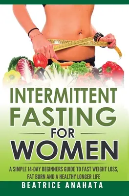 Le jeûne intermittent pour les femmes : Un guide simple de 14 jours pour les débutantes pour une perte de poids rapide, une combustion des graisses et une vie plus longue et en bonne santé. - Intermittent Fasting for Women: A Simple 14-Day Beginner's Guide to Fast Weight Loss, Fat Burn, and A Healthy Longer Life