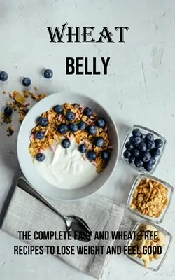 La panse de blé : Les recettes complètes, faciles et sans blé pour perdre du poids et se sentir bien - Wheat Belly: The Complete Easy and Wheat-free Recipes to Lose Weight and Feel Good