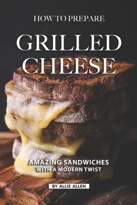 Comment préparer un fromage grillé : Des sandwichs étonnants avec une touche de modernité - How To Prepare Grilled Cheese: Amazing Sandwiches with a Modern Twist