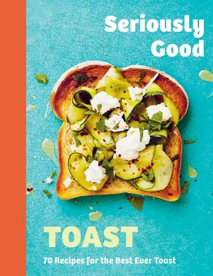 Des toasts vraiment bons : Plus de 70 recettes pour les meilleurs toasts du monde - Seriously Good Toast: Over 70 Recipes for the Best Ever Toast