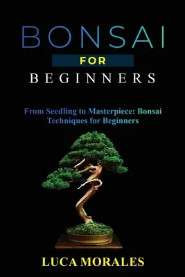Bonsaï pour débutants : Du semis au chef-d'œuvre : Les techniques du bonsaï pour les débutants - Bonsai for Beginners: From Seedling to Masterpiece: Bonsai Techniques for Beginners