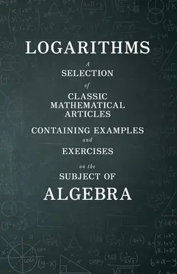 Logarithmes - Une sélection d'articles mathématiques classiques contenant des exemples et des exercices sur le sujet de l'algèbre (Mathematics Series) - Logarithms - A Selection of Classic Mathematical Articles Containing Examples and Exercises on the Subject of Algebra (Mathematics Series)