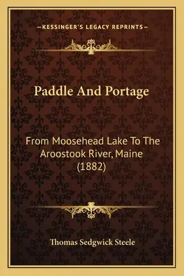 Paddle And Portage : Du lac Moosehead à la rivière Aroostook, Maine (1882) - Paddle And Portage: From Moosehead Lake To The Aroostook River, Maine (1882)
