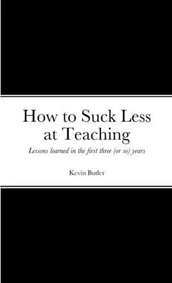 Comment être moins nul dans l'enseignement : leçons apprises au cours des trois premières années (ou presque) - How to suck less at teaching: Lessons learned in the first three (or so) years
