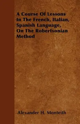 Cours de langue française, italienne et espagnole, selon la méthode robertsonienne - A Course Of Lessons In The French, Italian, Spanish Language, On The Robertsonian Method