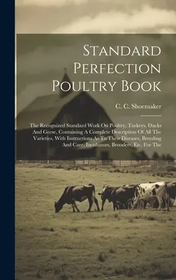 Standard Perfection Poultry Book : L'ouvrage de référence reconnu sur la volaille, les dindes, les canards et les oies, contenant une description complète de toutes les variétés de volailles. - Standard Perfection Poultry Book: The Recognized Standard Work On Poultry, Turkeys, Ducks And Geese, Containing A Complete Description Of All The Vari