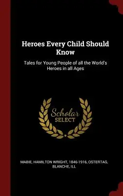 Les héros que chaque enfant devrait connaître : Histoires pour les jeunes de tous les héros du monde à tous les âges - Heroes Every Child Should Know: Tales for Young People of all the World's Heroes in all Ages