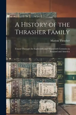 Histoire de la famille Thrasher : Une histoire de la famille Thrasher : retracée à travers les dix-huitième et dix-neuvième siècles en Angleterre et en Amérique - A History of the Thrasher Family: Traced Through the Eighteenth and Nineteenth Centuries in England and America