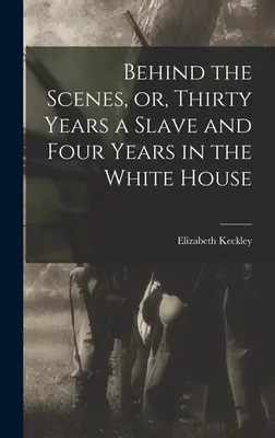 En coulisses, ou, Trente ans d'esclavage et quatre ans à la Maison Blanche - Behind the Scenes, or, Thirty Years a Slave and Four Years in the White House