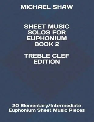 Sheet Music Solos For Euphonium Book 2 Treble Clef Edition : 20 Elementary/Intermediate Euphonium Sheet Music Pieces - Sheet Music Solos For Euphonium Book 2 Treble Clef Edition: 20 Elementary/Intermediate Euphonium Sheet Music Pieces