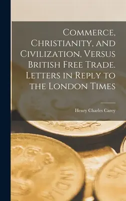 Commerce, christianisme et civilisation, contre le libre-échange britannique. Lettres en réponse au Times de Londres - Commerce, Christianity, and Civilization, Versus British Free Trade. Letters in Reply to the London Times