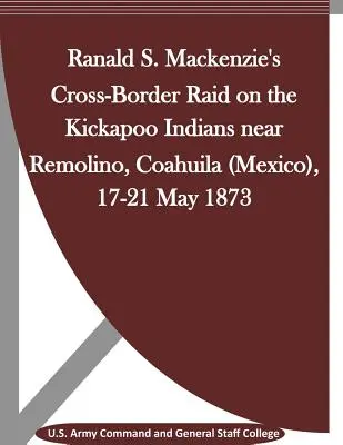 Le raid transfrontalier de Ranald S. Mackenzie sur les Indiens Kickapoo près de Remolino, Coahuila (Mexique), 17-21 mai 1873 - Ranald S. Mackenzie's Cross-Border Raid on the Kickapoo Indians near Remolino, Coahuila (Mexico), 17-21 May 1873