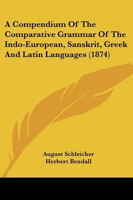 Compendium de la grammaire comparée des langues indo-européenne, sanskrite, grecque et latine (1874) - A Compendium Of The Comparative Grammar Of The Indo-European, Sanskrit, Greek And Latin Languages (1874)