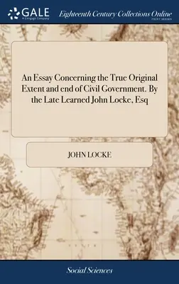 Un essai sur la véritable étendue et la fin du gouvernement civil à l'origine. Par feu le savant John Locke, Esq. - An Essay Concerning the True Original Extent and end of Civil Government. By the Late Learned John Locke, Esq