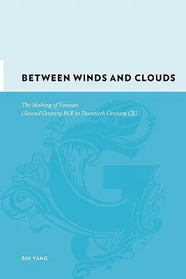 Entre vents et nuages : La création du Yunnan (du deuxième siècle avant notre ère au vingtième siècle après notre ère) - Between Winds and Clouds: The Making of Yunnan (Second Century Bce to Twentieth Century Ce)