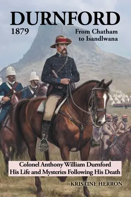 Durnford 1879 de Chatham à Isandlwana : Le colonel Anthony William Durnford, sa vie et les mystères qui ont suivi sa mort - Durnford 1879 from Chatham to Isandlwana: Colonel Anthony William Durnford His Life and Mysteries Following His Death