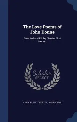 Les poèmes d'amour de John Donne : sélectionnés et édités par Charles Eliot Norton - The Love Poems of John Donne: Selected and Ed. by Charles Eliot Norton