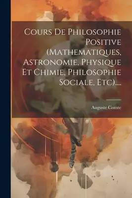 Cours de philosophie positive (mathématiques, astronomie, physique et chimie, philosophie sociale, etc.) .... - Cours De Philosophie Positive (mathematiques, Astronomie, Physique Et Chimie, Philosophie Sociale, Etc)....