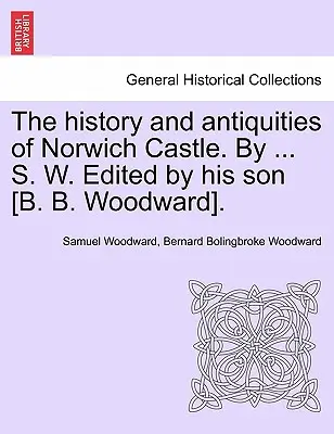 L'histoire et les antiquités du château de Norwich. par ... S. W. édité par son fils [B. B. Woodward]. - The History and Antiquities of Norwich Castle. by ... S. W. Edited by His Son [B. B. Woodward].