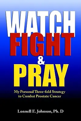 Observer, combattre et prier : Ma stratégie personnelle de lutte contre le cancer de la prostate - Watch, Fight and Pray: My Personal Strategy to Combat Prostate Cancer