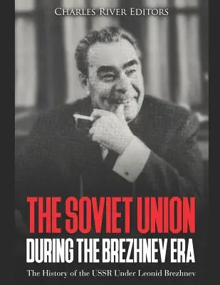 L'Union soviétique à l'époque de Brejnev : L'histoire de l'URSS sous Leonid Brejnev - The Soviet Union during the Brezhnev Era: The History of the USSR Under Leonid Brezhnev