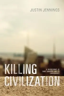 Tuer la civilisation : Une réévaluation de l'urbanisme primitif et de ses conséquences - Killing Civilization: A Reassessment of Early Urbanism and Its Consequences