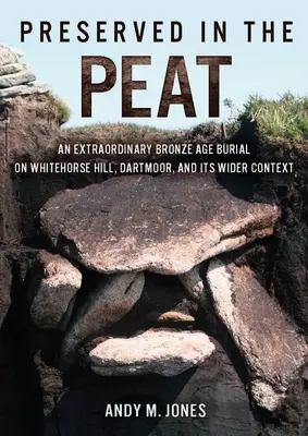 Préservé dans la tourbe : Une extraordinaire sépulture de l'âge du bronze à Whitehorse Hill, Dartmoor, et son contexte plus large - Preserved in the Peat: An Extraordinary Bronze Age Burial on Whitehorse Hill, Dartmoor, and Its Wider Context