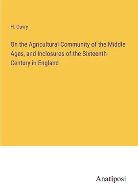 Sur la communauté agricole du Moyen Âge et les enclosures du XVIe siècle en Angleterre - On the Agricultural Community of the Middle Ages, and Inclosures of the Sixteenth Century in England