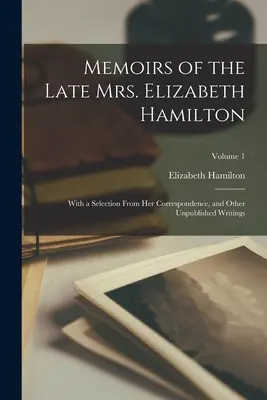 Mémoires de feu Mme Elizabeth Hamilton : Avec une sélection de sa correspondance et d'autres écrits inédits ; Volume 1 - Memoirs of the Late Mrs. Elizabeth Hamilton: With a Selection From Her Correspondence, and Other Unpublished Writings; Volume 1