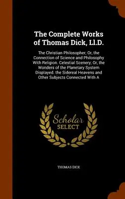 Les œuvres complètes de Thomas Dick, Ll.D. : Le philosophe chrétien, ou le lien entre la science et la philosophie, d'une part, et la religion, d'autre part. Le paysage céleste ; ou - The Complete Works of Thomas Dick, Ll.D.: The Christian Philosopher; Or, the Connection of Science and Philosophy With Religion. Celestial Scenery; Or