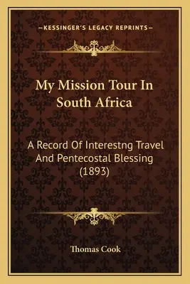 Ma tournée missionnaire en Afrique du Sud : Un récit de voyage intéressant et de bénédiction pentecôtiste (1893) - My Mission Tour In South Africa: A Record Of Interestng Travel And Pentecostal Blessing (1893)