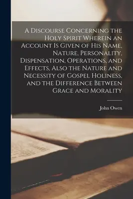 Un discours concernant le Saint-Esprit, dans lequel il est rendu compte de son nom, de sa nature, de sa personnalité, de sa dispensation, de ses opérations et de ses effets, ainsi que de son nom de famille. - A Discourse Concerning the Holy Spirit Wherein an Account is Given of His Name, Nature, Personality, Dispensation, Operations, and Effects, Also the N