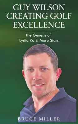 Guy Wilson Créer l'excellence dans le golf : La genèse de Lydia Ko et d'autres étoiles - Guy Wilson Creating Golf Excellence: The Genesis of Lydia Ko & More Stars