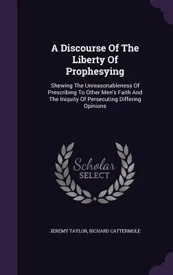 Discours sur la liberté de prophétie : La liberté de prophétie : la démonstration du caractère déraisonnable de la prescription de la foi d'autrui et de l'iniquité de la persécution des divergences. - A Discourse Of The Liberty Of Prophesying: Shewing The Unreasonableness Of Prescribing To Other Men's Faith And The Iniquity Of Persecuting Differing