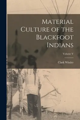 Culture matérielle des Indiens Pieds-Noirs ; Volume V - Material Culture of the Blackfoot Indians; Volume V