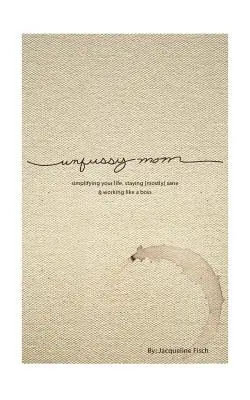 Unfussy Mom : simplifier sa vie, rester sain d'esprit et travailler comme un patron - Unfussy Mom: simplifying your life, staying [mostly] sane and working like a boss