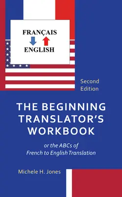 The Beginning Translator's Workbook : or the ABCs of French to English Translation (Le manuel du traducteur débutant ou l'ABC de la traduction du français vers l'anglais) - The Beginning Translator's Workbook: or the ABCs of French to English Translation