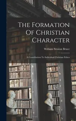 La formation du caractère chrétien : Une contribution à l'éthique chrétienne individuelle - The Formation Of Christian Character: A Contribution To Individual Christian Ethics
