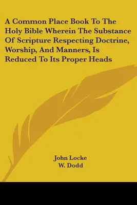 Un Livre de Place Commun à la Sainte Bible où la substance des Ecritures concernant la Doctrine, le Culte et les Mœurs, est réduite à ses propres rubriques - A Common Place Book To The Holy Bible Wherein The Substance Of Scripture Respecting Doctrine, Worship, And Manners, Is Reduced To Its Proper Heads