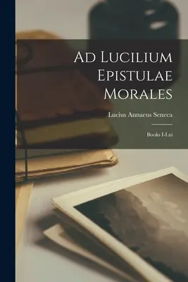 Ad Lucilium Epistulae Morales : Livres I-lxi - Ad Lucilium Epistulae Morales: Books I-lxi