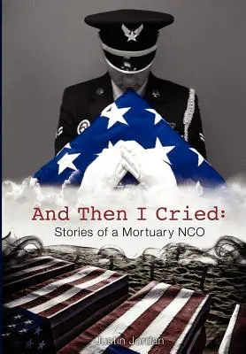 Et puis j'ai pleuré : Histoires d'un sous-officier des pompes funèbres - And Then I Cried: Stories of a Mortuary Nco